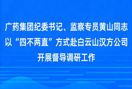 广药集团纪委书记、监察专员黄山同志以“四不两直”方式赴白云山汉方公司开展督导工作